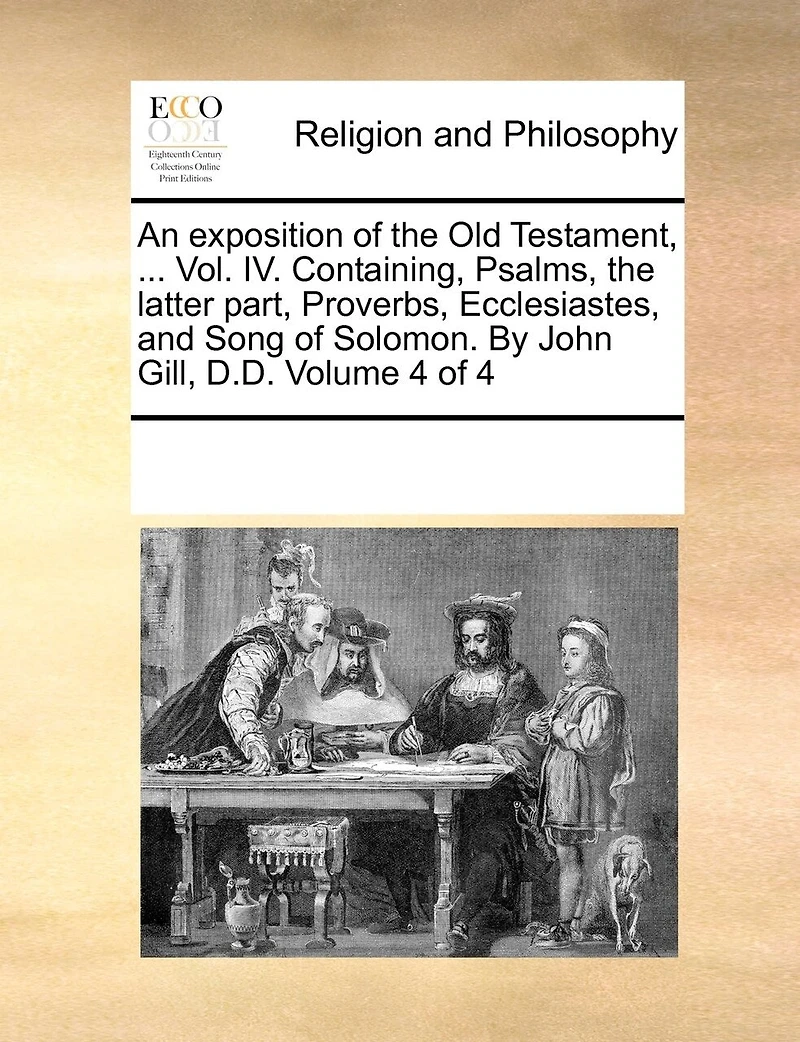 An Exposition of the Old Testament, ... Vol. IV. Containing, Psalms, Latter Part, Proverbs, Ecclesiastes, and Song Solomon. By John Gill, D.D. 4; Volume 4
