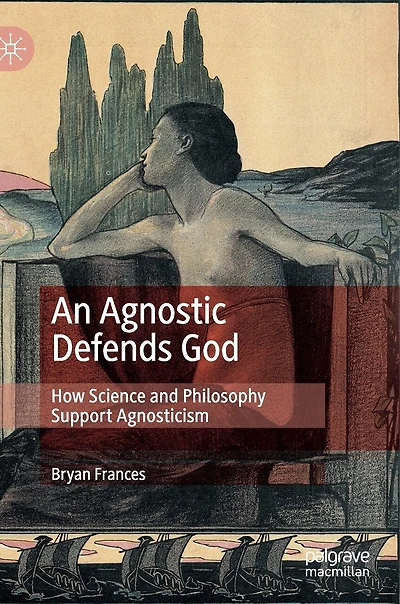 An Agnostic Defends God: How Science and Philosophy Support Agnosticism