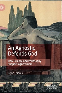An Agnostic Defends God: How Science and Philosophy Support Agnosticism