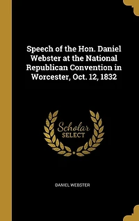 Speech of the Hon. Daniel Webster at National Republican Convention Worcester, Oct. 12, 1832