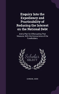 Enquiry Into the Expediency And Practicability of Reducing Interest on National Debt: a Plan for Effectuating That Measure, With Concurrence Fundholders (Classic Reprint)