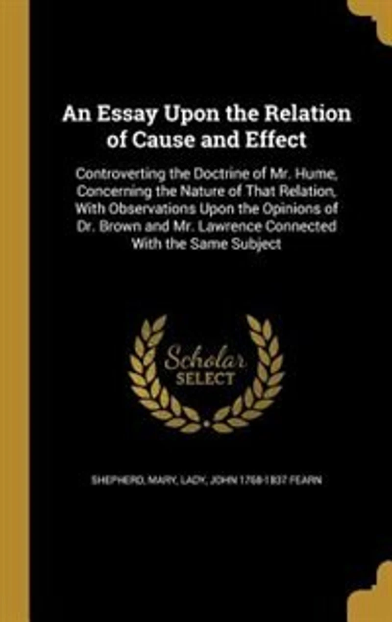 An Essay Upon the Relation of Cause and Effect, Controverting Doctrine Mr. Hume, Concerning Nature That Relation: With Observations Opinions Dr. Brown Lawrence, Connected Same Subject