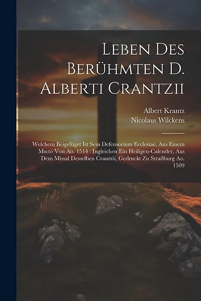 Leben Des Berühmten D. Alberti Crantzii: Welchem Beigefüget Ist Sein Defensorium Ecclesiae, Aus Einem Mscto Von Ao. 1514: Ingleichen Ein Heiligen-calender, Aus Dem Missal Desselben Crantzii, Gedruckt Zu Straßburg Ao. 1509