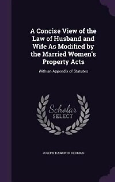 A Concise View of the Law Husband and Wife As Modified by Married Women's Property Acts: With an Appendix Statutes