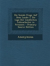 Die Soziale Frage Auf Dem Lande: I. Die Lage Der LSndlichen Lohnarbeiter in Preussen - Primary Source Edition