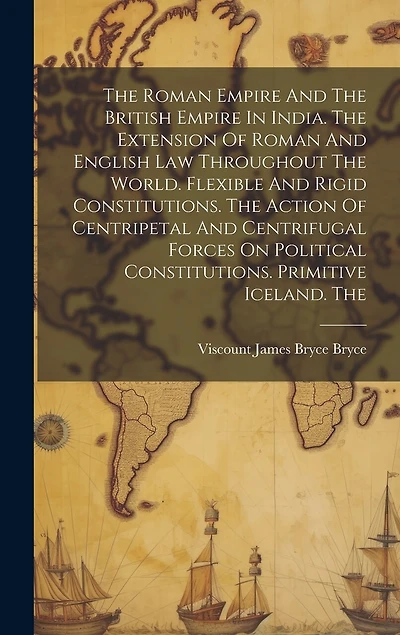 The Roman Empire And The British Empire In India. The Extension Of Roman And English Law Throughout The World. Flexible And Rigid Constitutions. The Action Of Centripetal And Centrifugal Forces On Political Constitutions. Primitive Iceland. The