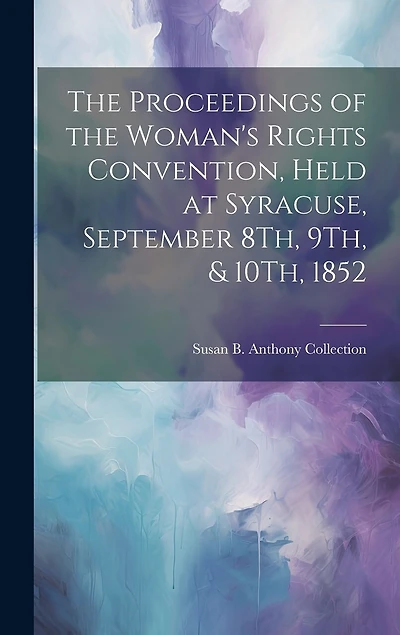 The Proceedings of the Woman's Rights Convention, Held at Syracuse, September 8Th, 9Th, & 10Th