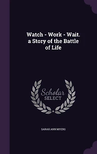 Watch - Work - Wait. a Story of the Battle of Life