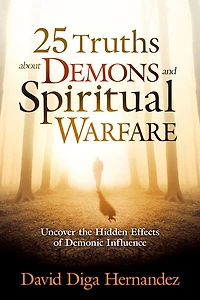 25 Truths About Demons and Spiritual Warfare: Uncover the Hidden Effects of Demonic Influence