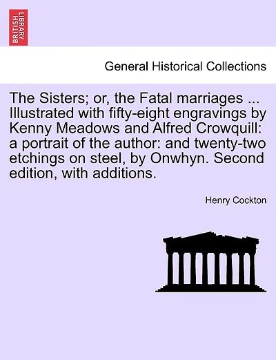 The Sisters; Or, the Fatal Marriages ... Illustrated with Fifty-Eight Engravings by Kenny Meadows and Alfred Crowquill: A Portrait of the Author: And Twenty-Two Etchings on Steel, by Onwhyn. Second Edition, with Additions.