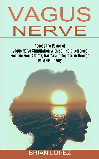 Vagus Nerve: Freedom From Anxiety, Trauma and Depression Through Polyvagal Theory (Access the Power of Vagus Nerve Stimulation With Self Help Exercises)