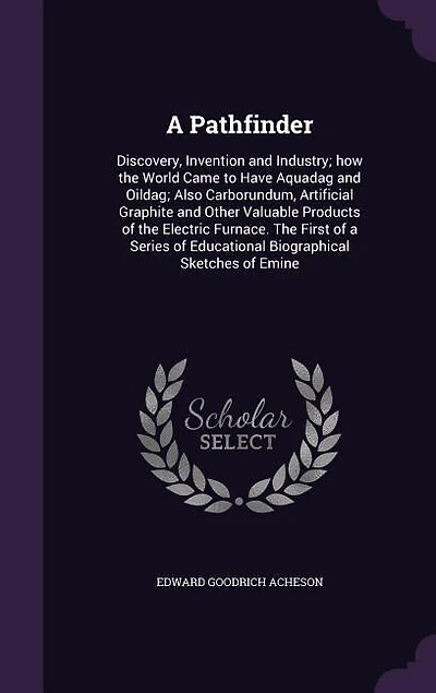 A Pathfinder: Discovery, Invention and Industry; How the World Came to Have Aquadag Oildag; Also, Carborundum