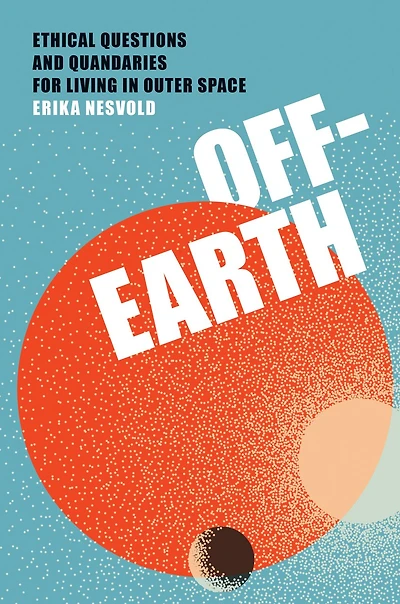 Off-Earth: Ethical Questions and Quandaries for Living Outer Space