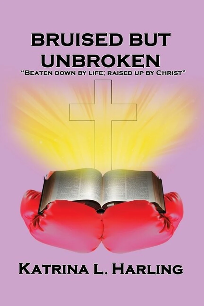 Bruised But Unbroken: Beaten Down by Life; Raised Up by Christ