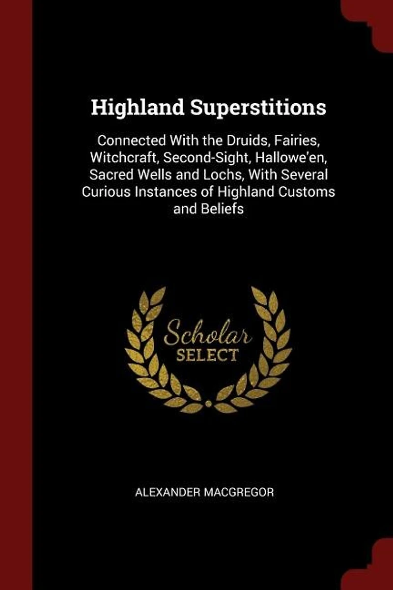 Highland Superstitions: Connected With the Druids, Fairies, Witchcraft, Second-Sight, Hallowe'en, Sacred Wells and Lochs, W
