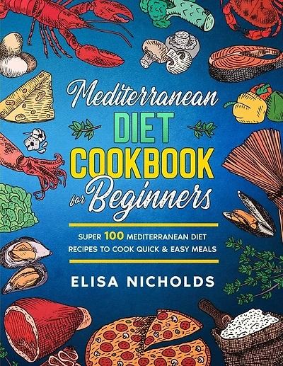 Mediterranean Diet Cookbook For Beginners: Super 100 Mediterranean Diet Recipes To Cook Quick & Easy Meals