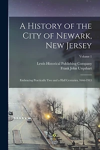 A History of the City of Newark, New Jersey: Embracing Practically Two and a Half Centuries