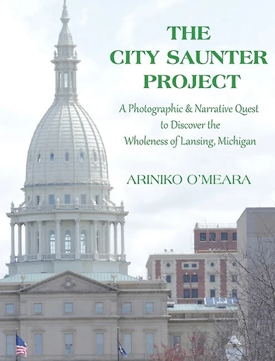 The City Saunter Project: The Photographic & Narrative Quest To Discover The Wholeness Of Lansing, Michigan