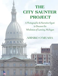 The City Saunter Project: The Photographic & Narrative Quest To Discover The Wholeness Of Lansing, Michigan