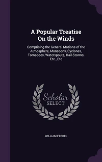 A Popular Treatise On the Winds: Comprising the General Motions of the Atmosphere, Monsoons, Cyclones, Tornadoes, Waterspouts, Hail-Storms, Etc., Etc