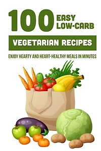 100 Easy Low-Carb Vegetarian Recipes: Enjoy Hearty And Heart-Healthy Meals In Minutes: And Dinner