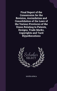 Final Report of the Commission for the Revision, Assimilation and Consolidation of the Laws of the Various Provinces of the Union Relating to Patents, Designs, Trade Marks, Copyrights and Tacit Hypothecations