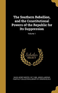 the Southern Rebellion, and Constitutional Powers of Republic for Its Suppression; Volume 1