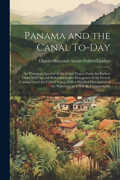 Panama and the Canal To-day: An Historical Account of the Canal Project From the Earliest Times With Special Reference to the Enterprises of the French Company and the United States, With a Detailed Description of the Waterway as it Will be Ultimately Co