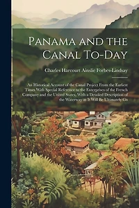 Panama and the Canal To-day: An Historical Account of the Canal Project From the Earliest Times With Special Reference to the Enterprises of the French Company and the United States, With a Detailed Description of the Waterway as it Will be Ultimately Co