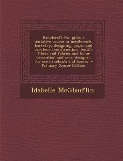 Handicraft for girls; a tentative course in needlework, basketry, designing, paper and cardboard construction, textile fibers and fabrics and home decoration and care, designed for use in schools and homes - Primary Source Edition