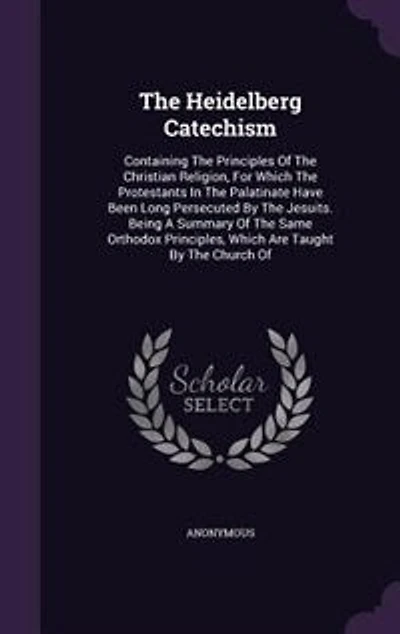 The Heidelberg Catechism: Containing Principles Of Christian Religion, For Which Protestants Palatinate Ha