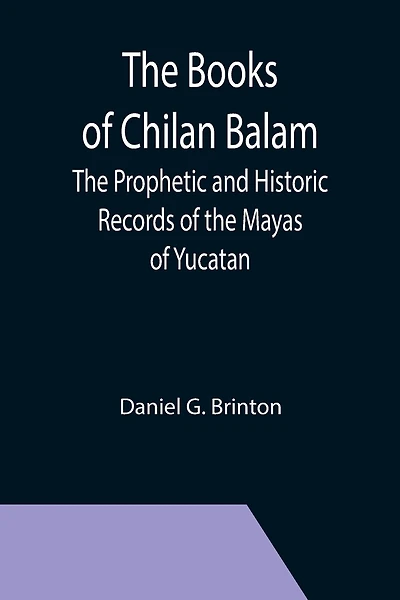 The Books of Chilan Balam: The Prophetic and Historic Records of the Mayas of Yucatan