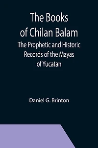 The Books of Chilan Balam: The Prophetic and Historic Records of the Mayas of Yucatan