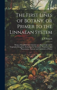 The First Lines of Botany, or Primer to the Linnaean System: Being a Simplified Introduction to a Knowledge of the Vegetable Kingdom, Including the Structure, Functions, and Phenomena, Natural and Chemical, of Plants