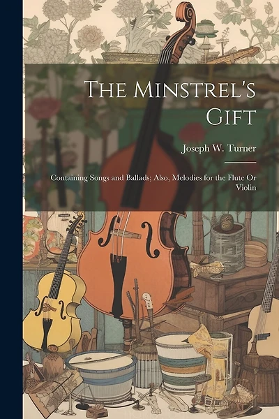 The Minstrel's Gift: Containing Songs and Ballads; Also, Melodies for the Flute Or Violin