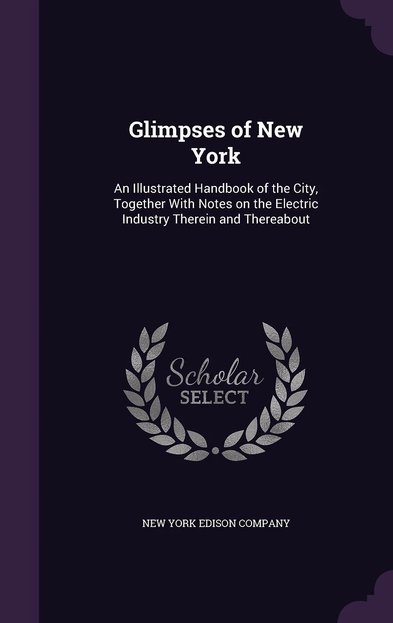 Glimpses of New York: An Illustrated Handbook the City, Together With Notes on Electric Industry Therein and There