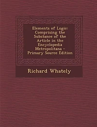 Elements of Logic: Comprising the Substance of the Article in the Encyclopedia Metropolitana