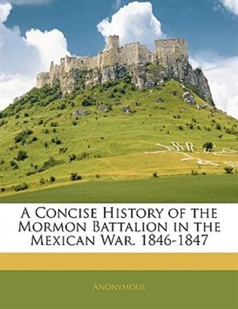 A Concise History of the Mormon Battalion Mexican War, 1846-1847 (Classic Reprint)