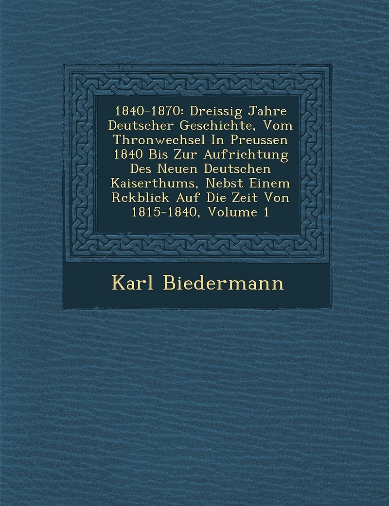 1840-1870: Dreissig Jahre Deutscher Geschichte, Vom Thronwechsel In Preussen 1840 Bis Zur Aufrichtung Des Neuen Deutschen Kaiserthums, Nebst Einem R�ckblick Auf Die Zeit Von 1815-1840, Volume 1