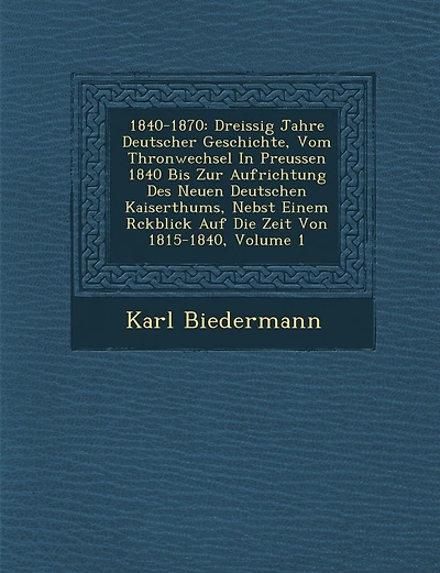 1840-1870: Dreissig Jahre Deutscher Geschichte, Vom Thronwechsel In Preussen 1840 Bis Zur Aufrichtung Des Neuen Deutschen Kaiserthums, Nebst Einem R�ckblick Auf Die Zeit Von 1815-1840, Volume 1