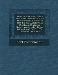 1840-1870: Dreissig Jahre Deutscher Geschichte, Vom Thronwechsel In Preussen 1840 Bis Zur Aufrichtung Des Neuen Deutschen Kaiserthums, Nebst Einem R�ckblick Auf Die Zeit Von 1815-1840, Volume 1