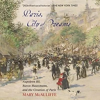 Paris, City of Dreams: Napoleon III, Baron Haussmann, and the Creation Paris