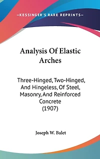 Analysis Of Elastic Arches: Three-Hinged, Two-Hinged, And Hingeless, Of Steel, Masonry, And Reinforced Concrete (1907)
