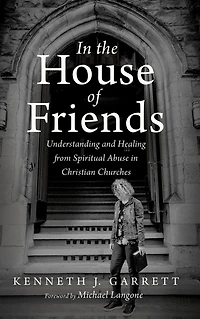 the House of Friends: Understanding and Healing from Spiritual Abuse Christian Churches