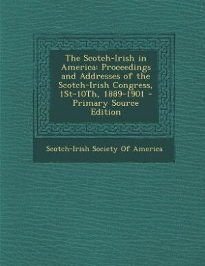 The Scotch-Irish in America: Proceedings and Addresses of the Scotch-Irish Congress, 1St-10Th, 1889-1901 - Primary Source Edition