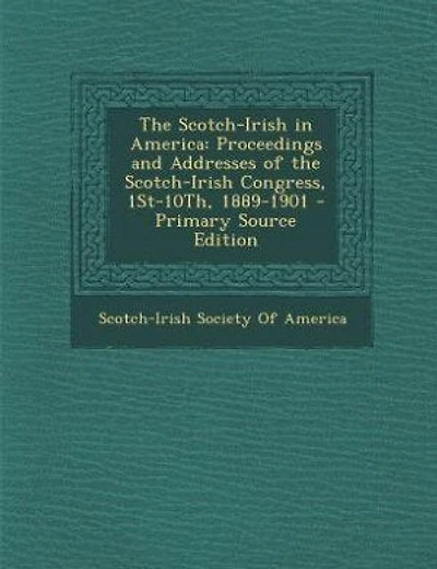 The Scotch-Irish in America: Proceedings and Addresses of the Scotch-Irish Congress, 1St-10Th, 1889-1901 - Primary Source Edition