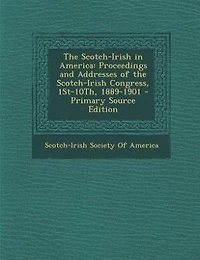 The Scotch-Irish in America: Proceedings and Addresses of the Scotch-Irish Congress, 1St-10Th, 1889-1901 - Primary Source Edition