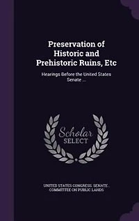 Preservation of Historic and Prehistoric Ruins, Etc: Hearings Before the United States Senate ...