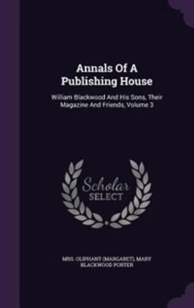 Annals Of A Publishing House: William Blackwood And His Sons, Their Magazine And Friends, Volume 3