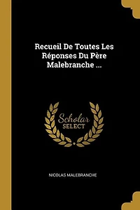 Recueil De Toutes Les Réponses Du Père Malebranche ...